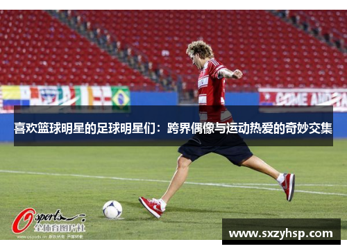 喜欢篮球明星的足球明星们：跨界偶像与运动热爱的奇妙交集